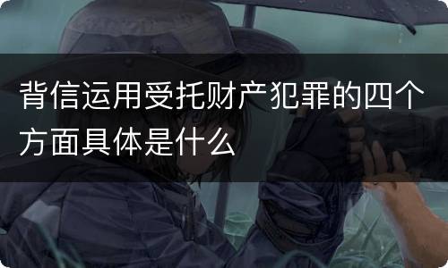 背信运用受托财产犯罪的四个方面具体是什么
