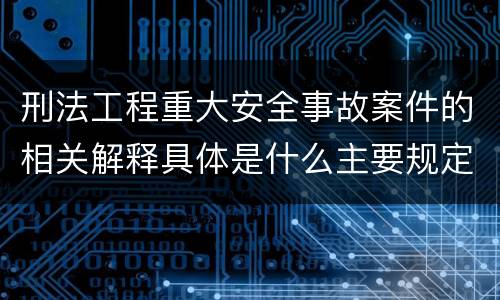 刑法工程重大安全事故案件的相关解释具体是什么主要规定