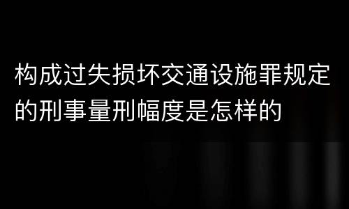 构成过失损坏交通设施罪规定的刑事量刑幅度是怎样的