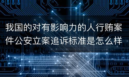 我国的对有影响力的人行贿案件公安立案追诉标准是怎么样规定