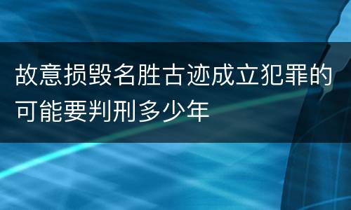 故意损毁名胜古迹成立犯罪的可能要判刑多少年