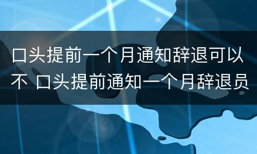 口头提前一个月通知辞退可以不 口头提前通知一个月辞退员工