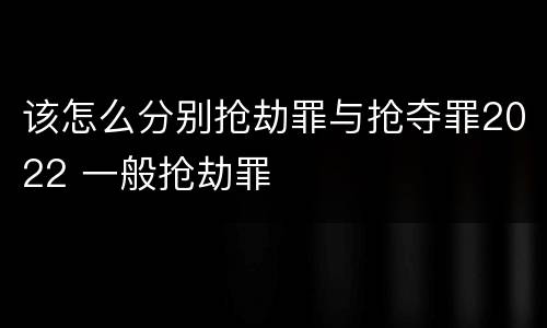 该怎么分别抢劫罪与抢夺罪2022 一般抢劫罪