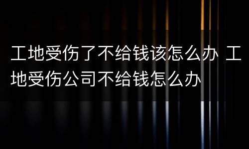 工地受伤了不给钱该怎么办 工地受伤公司不给钱怎么办