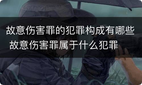 故意伤害罪的犯罪构成有哪些 故意伤害罪属于什么犯罪