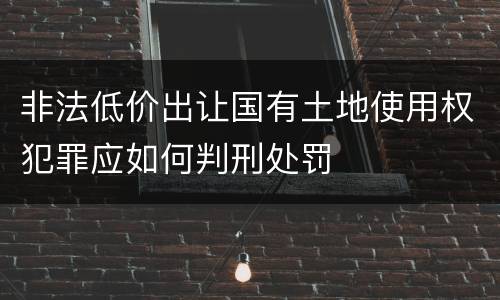 非法低价出让国有土地使用权犯罪应如何判刑处罚