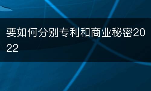 要如何分别专利和商业秘密2022