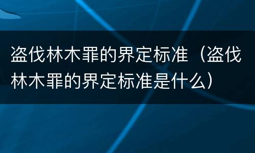 盗伐林木罪的界定标准（盗伐林木罪的界定标准是什么）