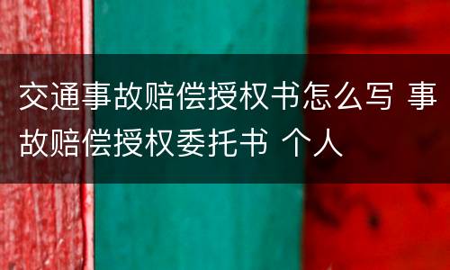 交通事故赔偿授权书怎么写 事故赔偿授权委托书 个人