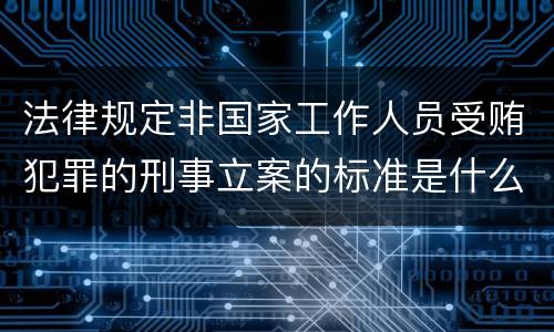 法律规定非国家工作人员受贿犯罪的刑事立案的标准是什么