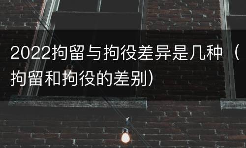 2022拘留与拘役差异是几种（拘留和拘役的差别）