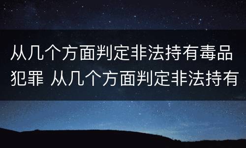 从几个方面判定非法持有毒品犯罪 从几个方面判定非法持有毒品犯罪行为