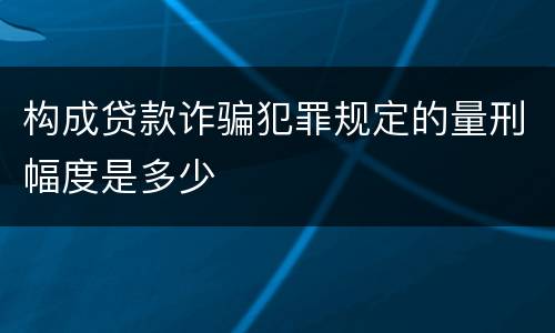 构成贷款诈骗犯罪规定的量刑幅度是多少