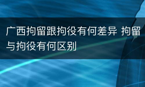 广西拘留跟拘役有何差异 拘留与拘役有何区别