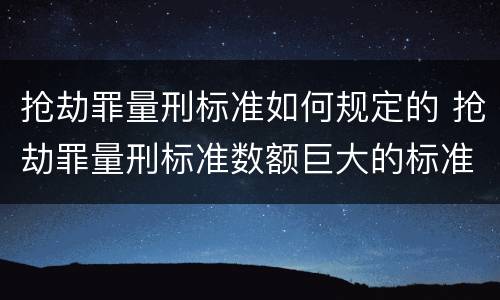 抢劫罪量刑标准如何规定的 抢劫罪量刑标准数额巨大的标准