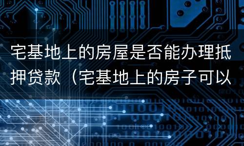 宅基地上的房屋是否能办理抵押贷款（宅基地上的房子可以抵押吗）