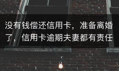 没有钱偿还信用卡，准备离婚了，信用卡逾期夫妻都有责任吗