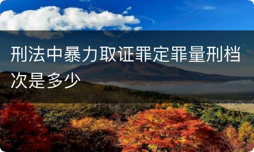 刑法中暴力取证罪定罪量刑档次是多少