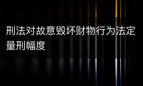 刑法对故意毁坏财物行为法定量刑幅度