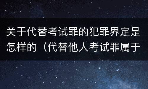 关于代替考试罪的犯罪界定是怎样的（代替他人考试罪属于什么类犯罪）