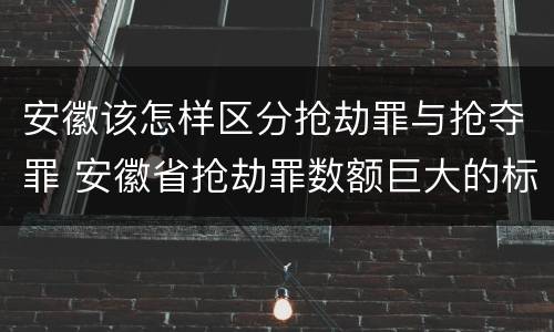 安徽该怎样区分抢劫罪与抢夺罪 安徽省抢劫罪数额巨大的标准