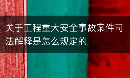 关于工程重大安全事故案件司法解释是怎么规定的