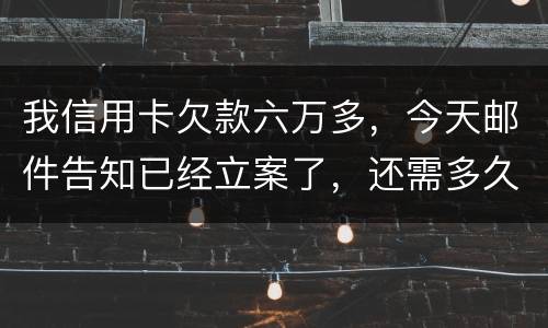 我信用卡欠款六万多，今天邮件告知已经立案了，还需多久会被抓走？我年底才能还清钱