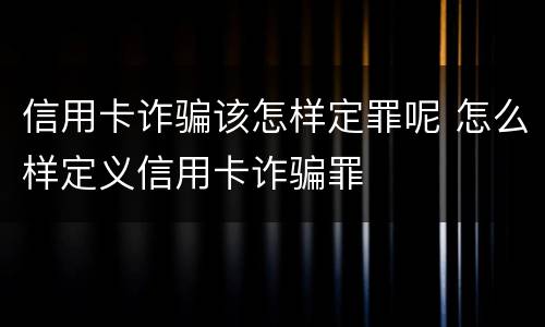 信用卡诈骗该怎样定罪呢 怎么样定义信用卡诈骗罪