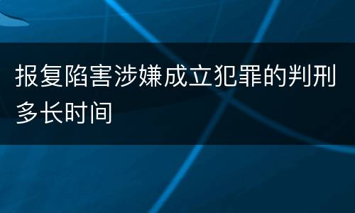 报复陷害涉嫌成立犯罪的判刑多长时间