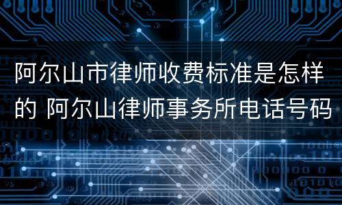 阿尔山市律师收费标准是怎样的 阿尔山律师事务所电话号码多少