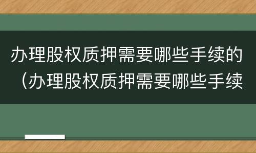 办理股权质押需要哪些手续的（办理股权质押需要哪些手续的证件）