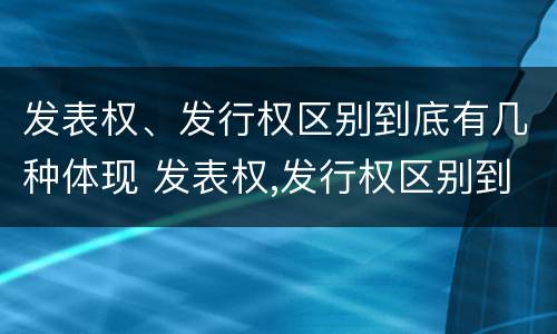 发表权、发行权区别到底有几种体现 发表权,发行权区别到底有几种体现