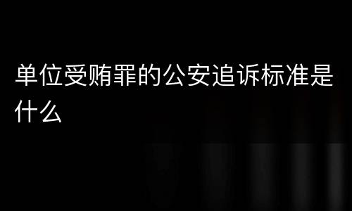 单位受贿罪的公安追诉标准是什么