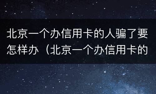 北京一个办信用卡的人骗了要怎样办（北京一个办信用卡的人骗了要怎样办手续）