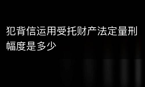 犯背信运用受托财产法定量刑幅度是多少
