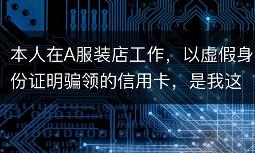本人在A服装店工作，以虚假身份证明骗领的信用卡，是我这样的吗