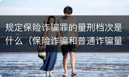 规定保险诈骗罪的量刑档次是什么（保险诈骗和普通诈骗量刑数额）