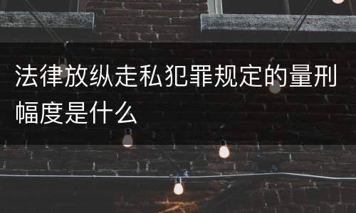 法律放纵走私犯罪规定的量刑幅度是什么