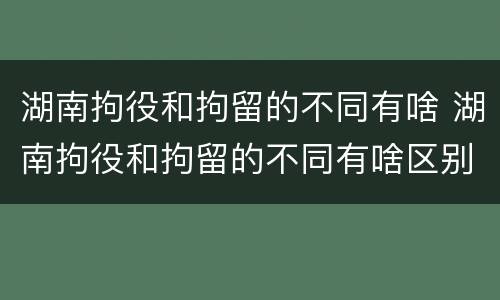 湖南拘役和拘留的不同有啥 湖南拘役和拘留的不同有啥区别