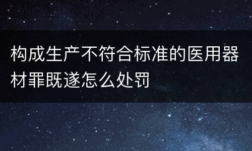 构成生产不符合标准的医用器材罪既遂怎么处罚