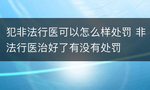 犯非法行医可以怎么样处罚 非法行医治好了有没有处罚