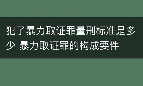 犯了暴力取证罪量刑标准是多少 暴力取证罪的构成要件