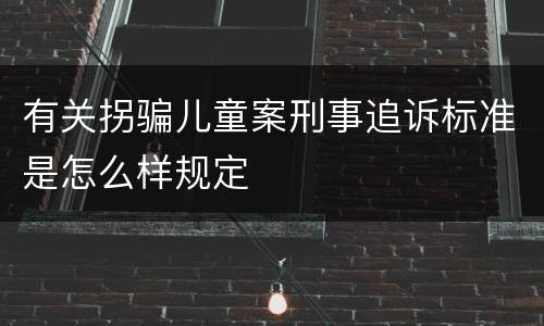 有关拐骗儿童案刑事追诉标准是怎么样规定