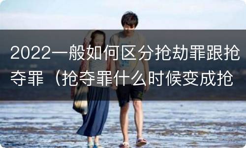 2022一般如何区分抢劫罪跟抢夺罪（抢夺罪什么时候变成抢劫罪）