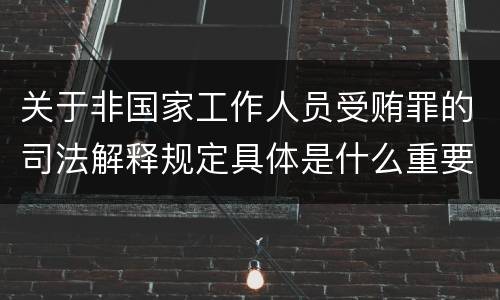 关于非国家工作人员受贿罪的司法解释规定具体是什么重要内容