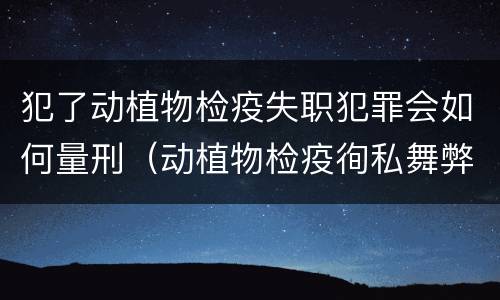 犯了动植物检疫失职犯罪会如何量刑（动植物检疫徇私舞弊罪量刑）