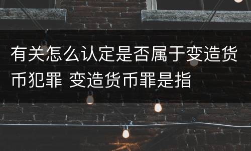 有关怎么认定是否属于变造货币犯罪 变造货币罪是指