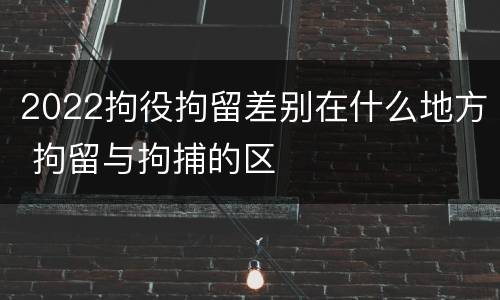 2022拘役拘留差别在什么地方 拘留与拘捕的区