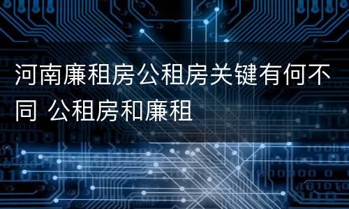 河南廉租房公租房关键有何不同 公租房和廉租