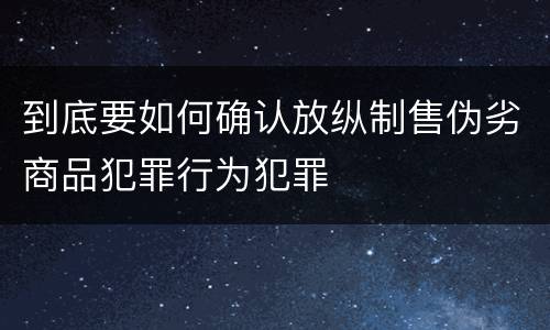 到底要如何确认放纵制售伪劣商品犯罪行为犯罪